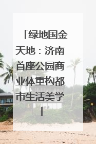 绿地国金天地：济南首座公园商业体重构都市生活美学