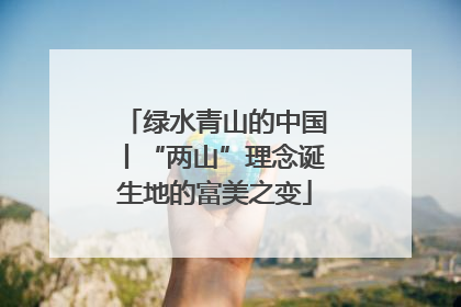 绿水青山的中国丨“两山”理念诞生地的富美之变