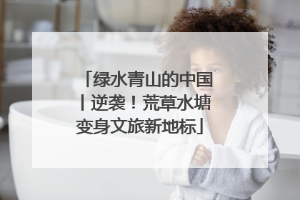 绿水青山的中国丨逆袭！荒草水塘变身文旅新地标