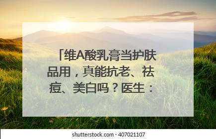 维A酸乳膏当护肤品用，真能抗老、祛痘、美白吗？医生：不建议长期使用