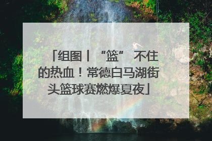 组图丨“篮” 不住的热血！常德白马湖街头篮球赛燃爆夏夜