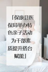 保康县医保局举办特色亲子活动 为干部素质提升搭台赋能