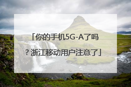 你的手机5G-A了吗？浙江移动用户注意了