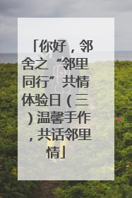你好，邻舍之“邻里同行”共情体验日（三）温馨手作，共话邻里情
