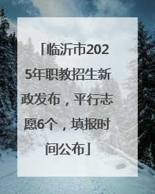 临沂市2025年职教招生新政发布，平行志愿6个，填报时间公布