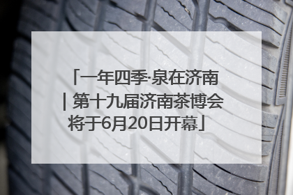 一年四季·泉在济南｜第十九届济南茶博会将于6月20日开幕