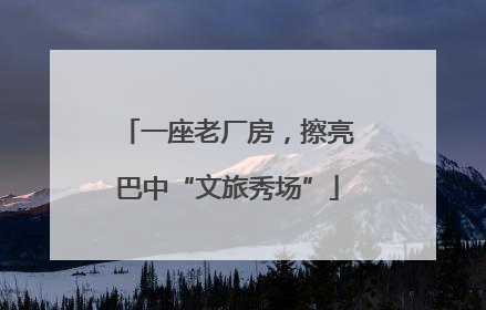 一座老厂房，擦亮巴中“文旅秀场”