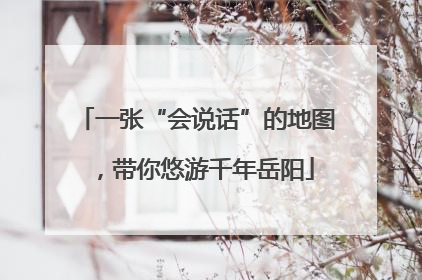 一张“会说话”的地图，带你悠游千年岳阳