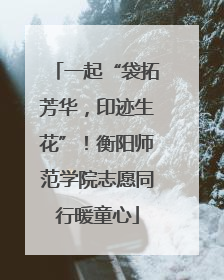 一起“袋拓芳华，印迹生花”！衡阳师范学院志愿同行暖童心