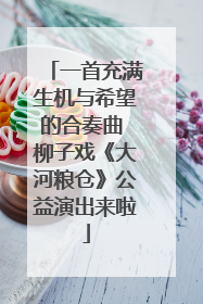 一首充满生机与希望的合奏曲 柳子戏《大河粮仓》公益演出来啦
