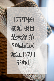 万里长江横渡 极目楚天舒 第50届武汉渡江节7月举办