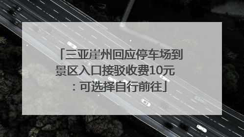 三亚崖州回应停车场到景区入口接驳收费10元：可选择自行前往