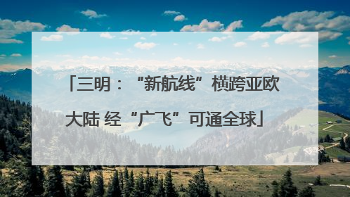 三明：“新航线”横跨亚欧大陆 经“广飞”可通全球