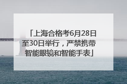 上海合格考6月28日至30日举行，严禁携带智能眼镜和智能手表