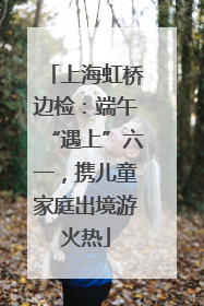 上海虹桥边检：端午“遇上”六一，携儿童家庭出境游火热