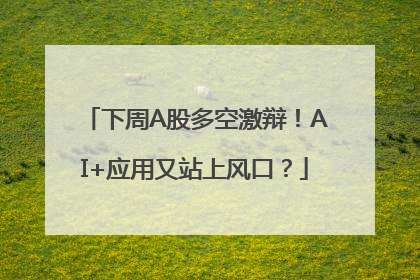 下周A股多空激辩！AI+应用又站上风口？
