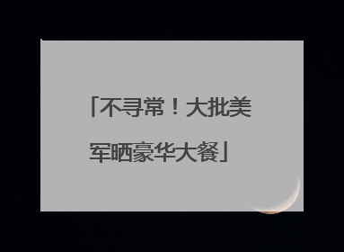 不寻常！大批美军晒豪华大餐