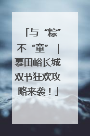 与“粽”不“童”｜慕田峪长城双节狂欢攻略来袭！
