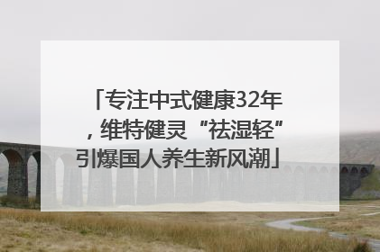 专注中式健康32年，维特健灵“祛湿轻”引爆国人养生新风潮