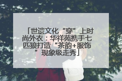 世遗文化“穿”上时尚外衣：华祥苑携手七匹狼打造“茶韵+服饰”现象级走秀