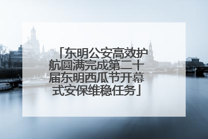 东明公安高效护航圆满完成第二十届东明西瓜节开幕式安保维稳任务