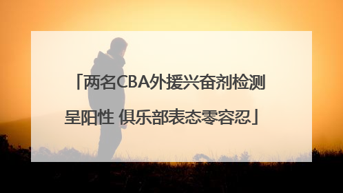 两名CBA外援兴奋剂检测呈阳性 俱乐部表态零容忍