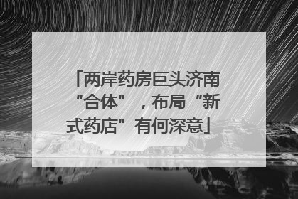 两岸药房巨头济南“合体”，布局“新式药店”有何深意