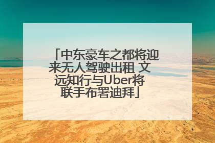 中东豪车之都将迎来无人驾驶出租 文远知行与Uber将联手布署迪拜