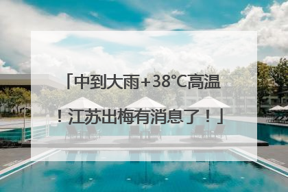 中到大雨+38℃高温！江苏出梅有消息了！