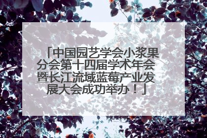 中国园艺学会小浆果分会第十四届学术年会暨长江流域蓝莓产业发展大会成功举办！