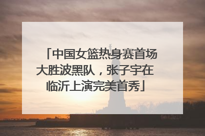 中国女篮热身赛首场大胜波黑队，张子宇在临沂上演完美首秀