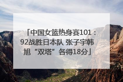中国女篮热身赛101∶92战胜日本队 张子宇韩旭“双塔”各得18分