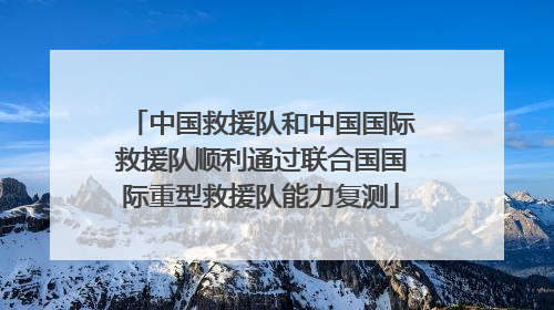 中国救援队和中国国际救援队顺利通过联合国国际重型救援队能力复测