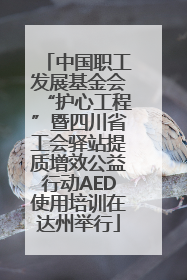 中国职工发展基金会“护心工程”暨四川省工会驿站提质增效公益行动AED使用培训在达州举行