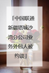 中国联通新疆塔城沙湾分公司业务外包人被约谈