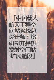 中国载人航天工程空间站系统总设计师：将研制并择机发射空间站扩展舱段