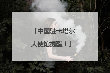 中国驻卡塔尔大使馆提醒！