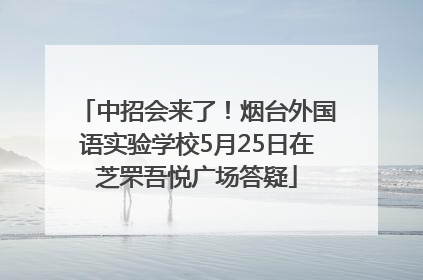 中招会来了！烟台外国语实验学校5月25日在芝罘吾悦广场答疑