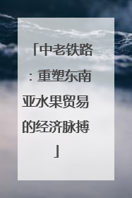 中老铁路：重塑东南亚水果贸易的经济脉搏