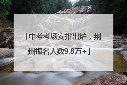 中考考场安排出炉，荆州报名人数9.8万+