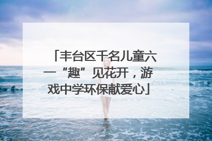 丰台区千名儿童六一“趣”见花开，游戏中学环保献爱心