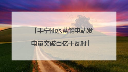 丰宁抽水蓄能电站发电量突破百亿千瓦时