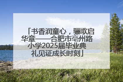 书香润童心，骊歌启华章——合肥市亳州路小学2025届毕业典礼见证成长时刻