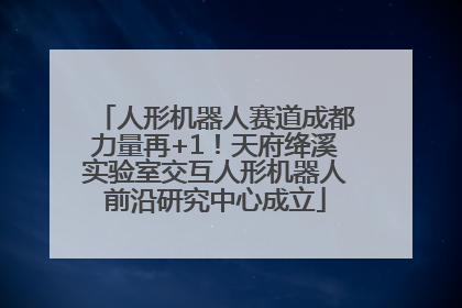 人形机器人赛道成都力量再+1！天府绛溪实验室交互人形机器人前沿研究中心成立