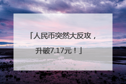 人民币突然大反攻，升破7.17元！