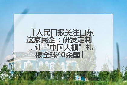 人民日报关注山东这家民企：研发定制，让“中国大棚”扎根全球40余国