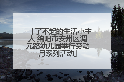 了不起的生活小主人 绵阳市安州区调元路幼儿园举行劳动月系列活动