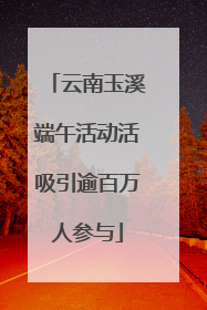 云南玉溪端午活动活吸引逾百万人参与