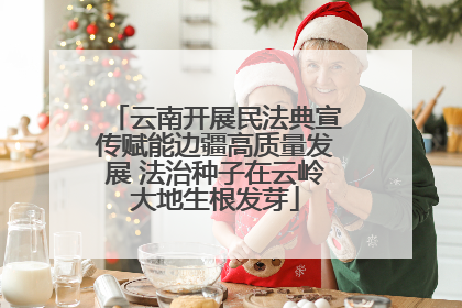 云南开展民法典宣传赋能边疆高质量发展 法治种子在云岭大地生根发芽