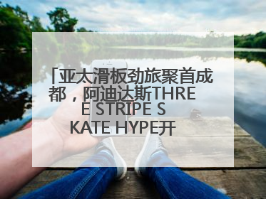 亚太滑板劲旅聚首成都，阿迪达斯THREE STRIPE SKATE HYPE开启竞技潮流双重狂欢